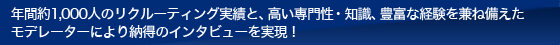 年間約1,000人のリクルーティング実績と、高い専門性・知識、豊富な経験を兼ね備えたモデレーターにより納得のインタビューを実現！