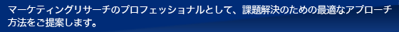 マーケティングリサーチのプロフェッショナルとして、課題解決のための最適なアプローチ方法をご提案します。